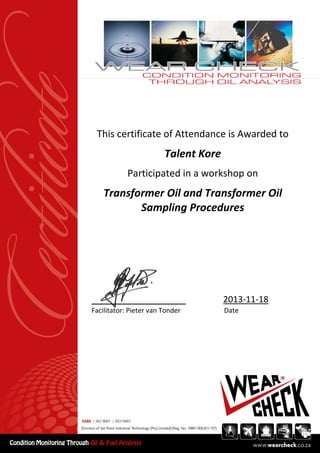 This certificate of Attendance is Awarded to
Talent Kore
Participated in a workshop on
Transformer Oil and Transformer Oil
Sampling Procedures
________________ 2013-11-18
Facilitator: Pieter van Tonder Date
 