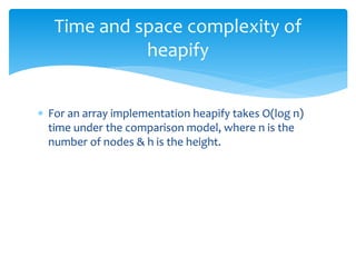  For an array implementation heapify takes O(log n)
time under the comparison model, where n is the
number of nodes & h is the height.
Time and space complexity of
heapify
 