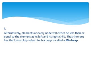 ii.
Alternatively, elements at every node will either be less than or
equal to the element at its left and its right child. Thus the root
has the lowest key value. Such a heap is called a Min heap
 