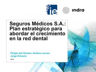 Seguros Médicos S.A.:
Plan estratégico para
abordar el crecimiento
en la red dental
2015
Filippo del Grosso, Andrea Larcan,
Jorge Simarro
 