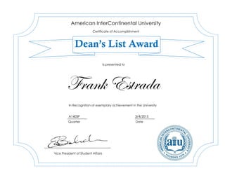 Frank Estrada
A1405P 3/4/2015
American InterContinental University
Certificate of Accomplishment
Dean’s List Award
In Recognition of exemplary achievement in the University
Vice President of Student Affairs
Is presented to
Quarter Date
 