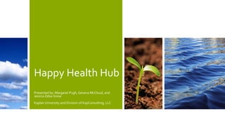 Happy Health Hub
Presented by: Margaret Pugh, Geneva McCloud, and
Jessica Zeba-Snow
Kaplan University and Division of KapConsulting, LLC
 