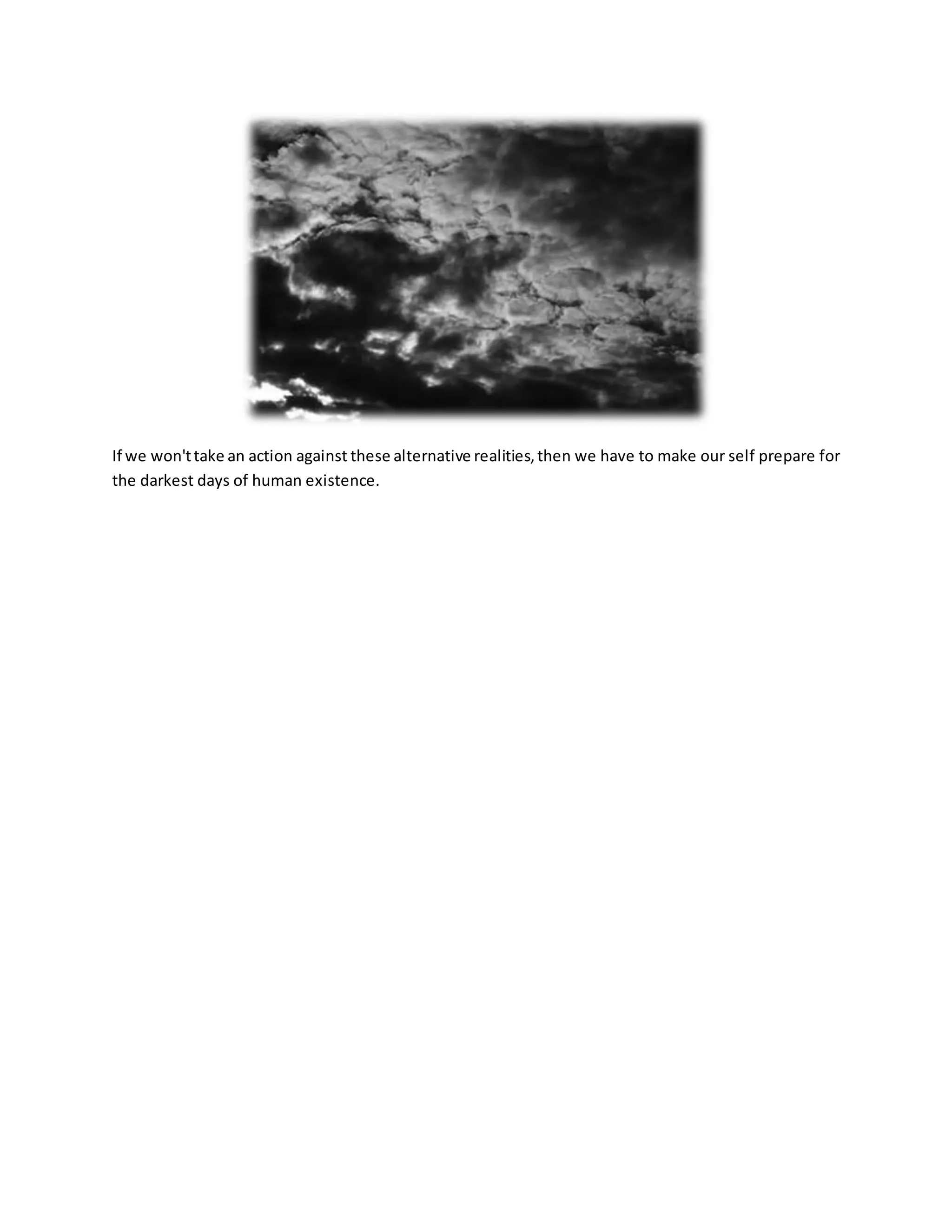 If we won'ttake an action against these alternative realities,then we have to make our self prepare for
the darkest days of human existence.
 