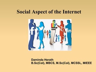 Social Aspect of the Internet
Daminda Herath
B.Sc(Col), MBCS, M.Sc(Col), MCSSL, MIEEE
 