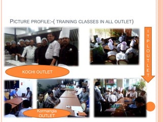 PICTURE PROFILE:-( TRAINING CLASSES IN ALL OUTLET)
KOCHI OUTLET
Kormangla
OUTLET
I
T
P
L
O
U
T
L
E
T
 