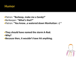 Patron: “Barkeep, make me a Sandy!”
Barkeeper: “What’s that?”
Patron: “You know…a watered down Manhattan :-) “
They should have named the storm A-Rod.
Why?
Because then, it wouldn’t have hit anything.
 
