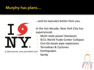 …and he executes better than you.
In the last decade, New York City has
experienced:
• Multi-state power blackouts
• 9/11 World Trade Center Collapse
• Con-Ed steam pipe explosions
• Tornadoes & Cyclones
• Earthquakes
• Sandy
© Bob Gorrell, www.GorrellArt.com
 