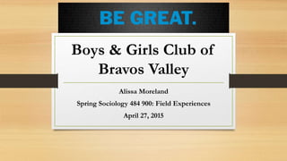 Boys & Girls Club of
Bravos Valley
Alissa Moreland
Spring Sociology 484 900: Field Experiences
April 27, 2015
 
