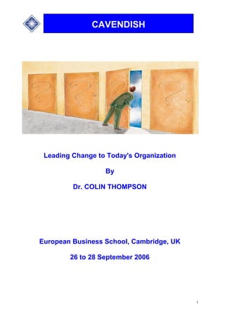 CAVENDISH
1
CAVENDISH
Leading Change to Today's Organization
By
Dr. COLIN THOMPSON
European Business School, Cambridge, UK
26 to 28 September 2006
 