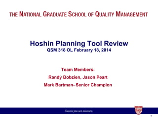 11
Hoshin Planning Tool Review
QSM 318 OL February 18, 2014
Team Members:
Randy Bobzien, Jason Peart
Mark Bartman- Senior Champion
 