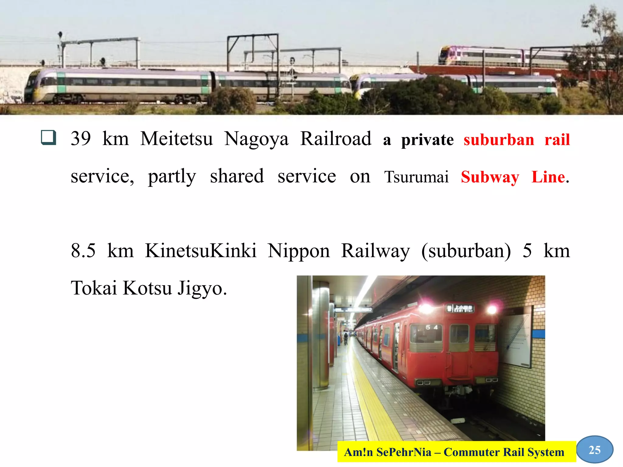  39 km Meitetsu Nagoya Railroad a private suburban rail
service, partly shared service on Tsurumai Subway Line.
8.5 km KinetsuKinki Nippon Railway (suburban) 5 km
Tokai Kotsu Jigyo.
25Am!n SePehrNia – Commuter Rail System
 