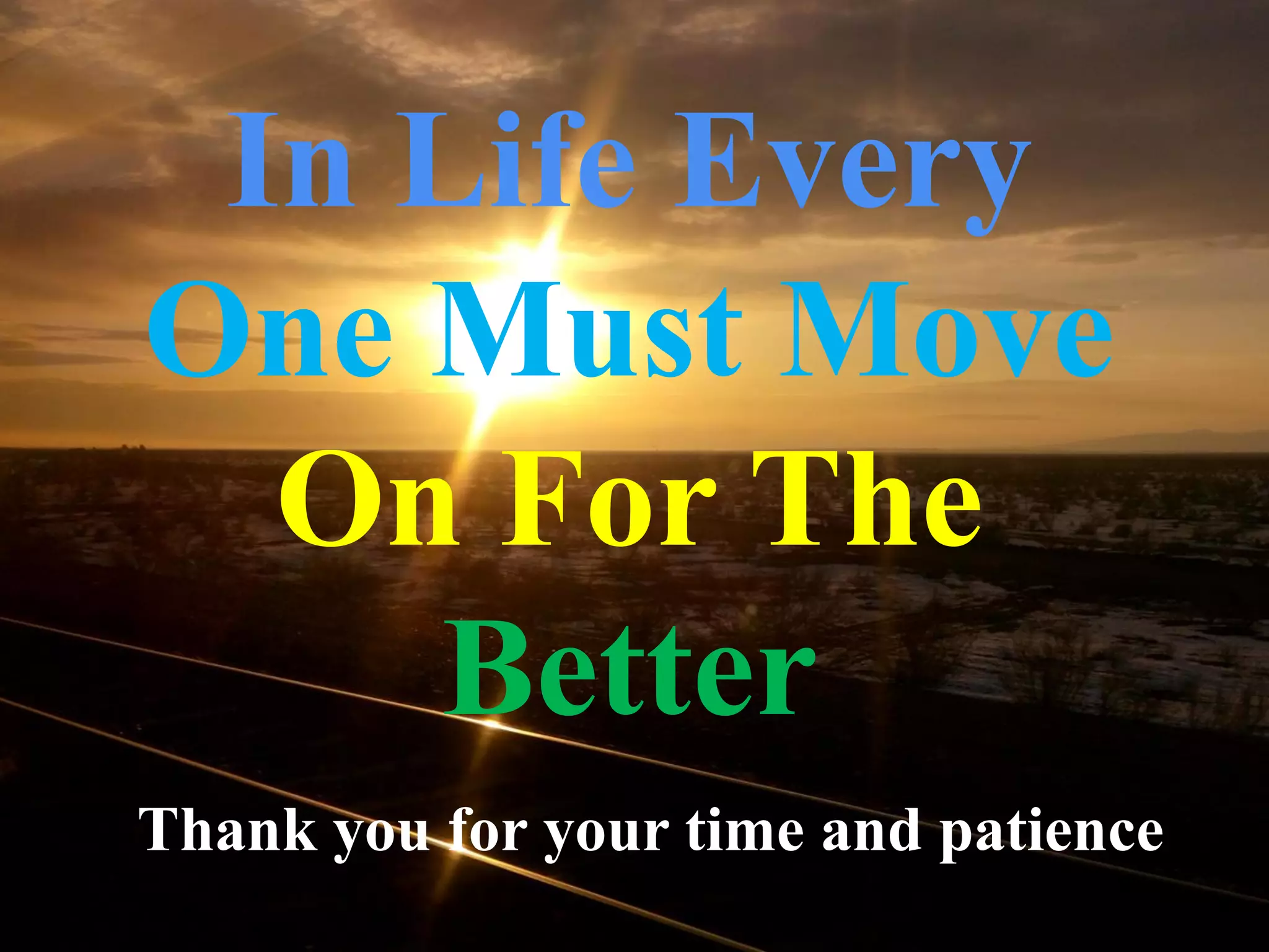 In Life Every
One Must Move
On For The
Better
Thank you for your time and patience
 