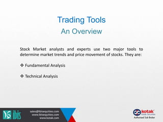 Trading Tools
An Overview
Stock Market analysts and experts use two major tools to
determine market trends and price movement of stocks. They are:
 Fundamental Analysis
 Technical Analysis
 