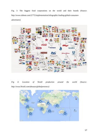Fig. 3: The biggest food corporations on the world and their brands (Source:
http://www.zideate.com/2/772/implementation/infographic-leading-global-consumer-
advertisers)
Fig 4: Location of Nestlé production around the world (Source:
http://www.Nestlé.com/aboutus/globalpresence)
17
 