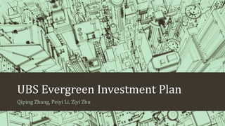 UBS Evergreen Investment Plan
Qiping Zhang, Peiyi Li, Ziyi Zhu
 