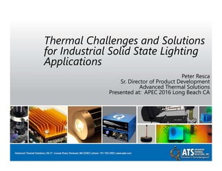 Thermal Challenges and Solutions
for Industrial Solid State Lighting
Applications
Peter Resca
Sr. Director of Product Development
Advanced Thermal Solutions
Presented at: APEC 2016 Long Beach CA
 