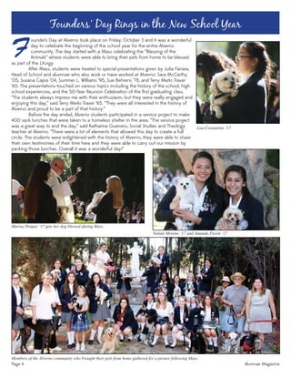 Page 4 Alumnae Magazine
F
ounder’s Day at Alverno took place on Friday, October 3 and it was a wonderful
day to celebrate the beginning of the school year for the entire Alverno
community. The day started with a Mass celebrating the “Blessing of the
Animals” where students were able to bring their pets from home to be blessed
Founders’ Day Rings in the New School Year
as part of the Liturgy.
After Mass, students were treated to special presentations given by Julia Fanara,
Head of School and alumnae who also work or have worked at Alverno: Sara McCarthy
‘05, Susana Capra ‘04, Summer L. Williams ‘95, Sue Behrens ‘78, and Terry Merlo Traver
‘65. The presentations touched on various topics including the history of the school, high
school experiences, and the 50-Year Reunion Celebration of the ﬁrst graduating class.
“The students always impress me with their enthusiasm, but they were really engaged and
enjoying this day,” said Terry Merlo Traver ‘65. “They were all interested in the history of
Alverno and proud to be a part of that history.”
Before the day ended, Alverno students participated in a service project to make
400 sack lunches that were taken to a homeless shelter in the area. “The service project
was a great way to end the day,” said Katharine Guerrero, Social Studies and Theology
teacher at Alverno. “There were a lot of elements that allowed this day to create a full
circle. The students were enlightened with the history of Alverno, they were able to share
their own testimonies of their time here and they were able to carry out our mission by
packing those lunches. Overall it was a wonderful day!”
Members of the Alverno community who brought their pets from home gathered for a picture following Mass.
Lisa Costantino ‘17
Nalani Moreno ‘17 and Amanda Pavon ‘17
Marisa Dragos ‘17 gets her dog blessed during Mass.
 