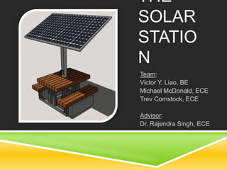 THE
SOLAR
STATIO
N
Team:
Victor Y. Liao, BE
Michael McDonald, ECE
Trev Comstock, ECE
Advisor:
Dr. Rajendra Singh, ECE
 