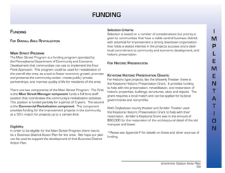 Aronimink Station Area Plan
59
I
M
P
L
E
M
E
N
T
A
T
I
O
N
FUNDING
FUNDING
FOR OVERALL AREA REVITALIZATION
MAIN STREET PROGRAM
The Main Street Program is a funding program operated by
the Pennsylvania Department of Community and Economic
Development that communities can use to implement the Four
Point Approach. This program could be used for revitalization of
the overall site area, as a tool to foster economic growth, promote
and preserve the community center, create public/private
partnerships, and improve quality of life for residents of the area.
There are two components of the Main Street Program: The First
is the Main Street Manager component funds a full time staff
position that coordinates the community’s revitalization activities.
This position is funded partially for a period of 5 years. The second
is the Commercial Revitalization component. This component
provides funding for the improvement projects in the community
at a 50% match for projects up to a certain limit.
Eligibility:
In order to be eligible for the Main Street Program there has to
be a Business District Action Plan for the area. We hope our plan
can be used to support the development of that Business District
Action Plan.
Selection Criteria:
Selection is based on a number of considerations but priority is
given to communities that have a viable central business district
with potential for improvement a strong downtown organization
that holds a vested interest in the projects success and a clear
local commitment to community and economic development, and
historic preservation
FOR HISTORIC PRESERVATION
KEYSTONE HISTORIC PRESERVATION GRANTS:
For Historic type projects, like the Waverly Theater, there is
the Keystone Historic Preservation Grant. It provides funding
to help with the preservation, rehabilitation, and restoration of
historic properties, buildings, structures, sites and objects. The
grant requires a local match and can be applied for by local
governments and non-profits.
Both Doylestown county theater and Ambler Theater used
the Keystone Historic Preservation Grant to help with their
restoration. Ambler’s Keystone Grant was in the amount of
$90,000 for the restoration of the architectural detail of the old
marquee and tower.
*Please see Appendix F for details on these and other sources of
funding.
 