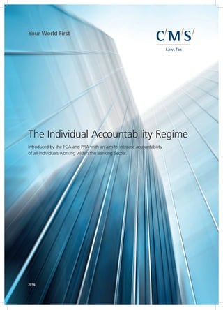 CMS_LawTax_CMYK_28-100.eps
The Individual Accountability Regime
Introduced by the FCA and PRA with an aim to increase accountability
of all individuals working within the Banking Sector.
2016
 