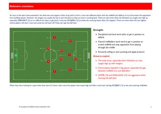 © Copyright M A MBOGE (author) September 2015 6
Defensive transitions
As soon as the team loses possession, the wide-men and support striker drop back to form a nine man defensive block with the midfield and defence to try and prevent the opposition
from building attacks. However, the wingers are usually the last to join the block as they are slow in tracking back. There are also times when the full-backs are caught very high up,
especially GEBHARDT (3) so it is difficult for them to get back in time but KETJIJERE (12) provides the covering duties when this happens. There are times when the two highest
central players will start a two-man press but will back off if they can’t get the ball back.
When they were looking for a goal when they were 0-2 down, there were five players that stayed high and didn’t track back, leaving KETJIJERE (12) as the sole covering midfielder.
Strengths
 Disciplined and hard work ethic to get in position to
defend
 Central midfielders work hard to get in position to
crowd midfield and stop opposition from playing
through the middle
 Forwards willing to start pressing and apply pressure
Areas to exploit
 The wide areas, especially when full-backs are also
caught high up with wingers
 Centre-backs exposed in big spaces, especially the gap
between midfield unit and defenders
 GOME (10) and SHALULILE (13) not aggressive when
winning the ball back
 