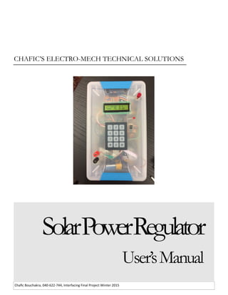 Chafic Bouchakra, 040-622-744, Interfacing Final Project Winter 2015
CHAFIC’S ELECTRO-MECH TECHNICAL SOLUTIONS
SolarPowerRegulator
User’sManual
 