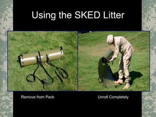 Evacuation Using a SKED or Improvised LitterCombat Trauma Treatment13
Using the SKED Litter
Remove from PackRemove from Pack Unroll CompletelyUnroll Completely
 