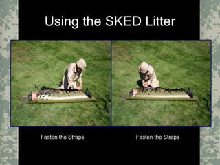 Evacuation Using a SKED or Improvised LitterCombat Trauma Treatment16
Using the SKED Litter
Fasten the StrapsFasten the Straps Fasten the StrapsFasten the Straps
 