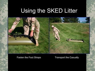 Evacuation Using a SKED or Improvised LitterCombat Trauma Treatment17
Using the SKED Litter
Fasten the Foot StrapsFasten the Foot Straps Transport the CasualtyTransport the Casualty
 