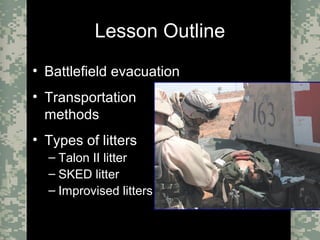 Evacuation Using a SKED or Improvised LitterCombat Trauma Treatment2
Lesson Outline
• Battlefield evacuation
• Transportation
methods
• Types of litters
– Talon II litter
– SKED litter
– Improvised litters
 