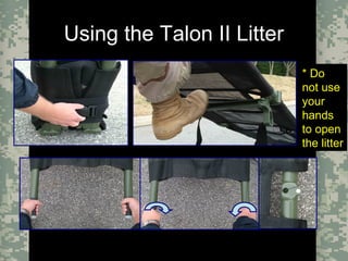 Evacuation Using a SKED or Improvised LitterCombat Trauma Treatment9
Using the Talon II Litter
* Do
not use
your
hands
to open
the litter
 