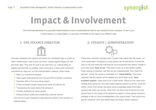 Page 11 Successful Project Management: System Selection & Implementation Guide
Impact & Involvement
2 FINANCE / ADMINISTRATION
These team members naturally want a system that makes their life easier, not
more complicated. Changing to a new system can be worrisome. It should be
clear to use and make the individual far more productive than before. People in
such roles seek: Ease of use. They want to pick up a new system quickly.
Good training is important, and this can be underestimated. Don’t take it for
granted – check the vendor’s credentials on it. Dependability. They want
validation that the system will be reliable and not let them down. Have
excellent support. Users want to be in safe hands. Check for first class hand-
holding when going live, plus high quality ongoing support by phone, email and
online. Check if the vendor has good online knowledge-based information
systems that users can access. Most of all, the litmus test of service for most
people rests on the quality of live telephone support. Is there always someone
available to talk to? How knowledgeable is the support team? How quickly are
queries resolved? Only user testimonials can answer these questions.
One of the key elements of a successful implementation is how it is presented and sold to key members of your company. To aid in your
communications, on these pages is a summary of benefits as they apply to six different roles.
1 THE FINANCE DIRECTOR
FDs seek validation that systems will deliver live centralised data on profits by
client, market sector, type of work and team, tracked against target and with
drill-down data. They look for tools to aid cash flow, e.g. making billing as
speedy and fault-free as possible. Early invoicing is a major profit contributor,
considered an ‘easy win’ by FDs implementation veterans. Other needs:
 Return on investment analysis.
 High-quality endorsements from FDs and MDs of similar companies.
 Seamless links to the accounting system.
 A fully-connected system showing the same live data for all.
 Transparency for large clients that demand it.
 Painless scalability for future growth.
 Robust product quality and outstanding customer service.
The FD role is also invaluable in specifying the needs of the company at
implementation.
 
