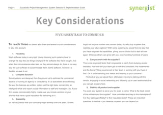 Page 4 Successful Project Management: System Selection & Implementation Guide
Key Considerations
FIVE ESSENTIALS TO CONSIDER
To reach those six classic wins there are several crucial considerations
to take into account:
might not be your number one concern today. But why buy a system that
restricts your future options? With some systems you would find one day that
you have outgrown its capabilities, giving you no choice but to start all over
again. Whereas others can grow with you, even handling hundreds of users.
4. Can you work with the supplier?
This is one important factor that’s impossible to verify from studying vendor
websites. How well will your team get on with the consultant, the implementer
and the trainer? How experienced is their team in working with your type of
firm? Or in understanding your needs and listening to your concerns?
Find out all you can about them. Ultimately, it’s only by talking with the
vendor, engaging in social networking and following up on user testimonials that
you can get answers here.
5. Stability of product and supplier
You want your system to serve you for years to come. What is the track record
of the software and the supplier? How committed are they to this marketplace?
Are they trading profitably? Is their reputation solid? These are important
questions to resolve – you deserve a system you can depend on.
1. Flexibility
Much software today is very rigid. Users choosing such systems have to
change the way they do things simply to fit the software they have bought. And
when their circumstances alter later, as they almost always do, there is no easy
way for such software to accommodate them. Some software, however, is
flexible, so seek it out.
2. Complete Solution
Some systems are designed from the ground up to optimise the commercial
aspects of running an agency or consultancy. It’s a specialised area affecting
the way the features are written, collect just the right data, connect into an
intelligent whole and report crucial information to staff and managers. So, if your
firm scores commerciality highly, make sure you include vendors on your
shortlist that have a good reputation for delivering on it.
3. Scalability
It’s hard to predict how your company might develop over the years. Growth
 