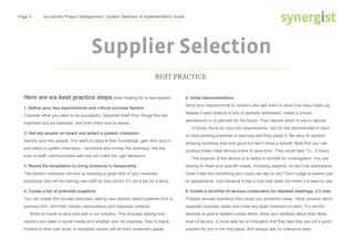 Page 5 Successful Project Management: System Selection & Implementation Guide
Supplier Selection
BEST PRACTICE
Here are six best practice steps when looking for a new system.
1. Define your key requirements and critical success factors
Consider what you need to be successful. Separate them from things that are
important but not essential, and from mere nice-to-haves.
2. Get key people on board and select a system champion
Identify your key people. You want to capture their knowledge, gain their buy-in
and select a system champion – someone who knows the business, has the
trust of staff, communicates well and will make the right decisions.
3. Resist the temptation to bring someone in temporarily
The system champion will end up knowing a great deal of your business
processes and will be training new staff as they arrive. It’s not a job for a temp.
4. Create a list of potential suppliers
You can create this by web searches, asking new starters about systems from a
previous firm, and from industry associations and business contacts.
Word of mouth is alive and well in our industry. This includes seeing how
vendors are rated in social media and whether one, for example, tries to hijack
threads to their own ends. A reputable vendor will let their customers speak.
5. Initial demonstrations
Send your requirements to vendors and ask them to show how they match up.
Assess if each feature is fully or partially addressed, needs a simple
workaround or is planned for the future. Then decide which to see in demos.
In those, focus on your key requirements. Ask for the demonstrator’s input
on best working practices to see how well they grasp it. Be wary of vendors
showing functions that look good but don’t show a benefit. Note that you can
conduct these initial demos online to save time. They could take 1½ - 2 hours.
The purpose of the demos is to select a shortlist for investigation. You are
looking to meet your specific needs, including usability, so don’t be sidetracked.
Does it feel like something you could use day to day? Don’t judge a system just
on appearance. Just because it has a nice look does not mean it is easy to use.
6. Create a shortlist of serious contenders for detailed meetings, 2-3 max
Prepare sample scenarios that cause you problems today. Have vendors demo
separate business areas and invite key team members to each. If a vendor
declines to give a detailed onsite demo, think very carefully about their likely
level of service. It could also be an indication that they feel they are not a good
solution for you in the first place. And always ask for reference sites.
 