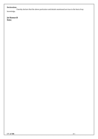 Declaration:
I hereby declare that the above particulars and details mentioned are true to the best of my
knowledge.
Jai Kumar.R
Date:
CV of MB - 4 -
 