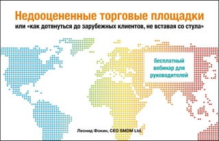 Недооцененные торговые площадки
или «как дотянуться до зарубежных клиентов, не вставая со стула»
бесплатный
вебинар для
руководителей
Леонид Фокин, CEO SMDM Ltd.
 