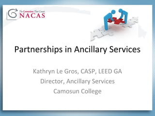 Partnerships in Ancillary Services
Kathryn Le Gros, CASP, LEED GA
Director, Ancillary Services
Camosun College
 