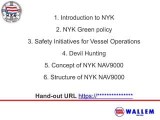 1. Introduction to NYK
2. NYK Green policy
3. Safety Initiatives for Vessel Operations
4. Devil Hunting
5. Concept of NYK NAV9000
6. Structure of NYK NAV9000
Hand-out URL https://***************
 