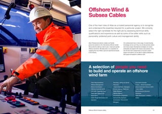 2322 Title Offshore Wind & Subsea Cables
Atlas Professionals delivers reliable and flexible
personnel solutions to the international offshore market.
We provide the staff you need to plan, install and operate
offshore wind farms. We take pride in our reputation for
supplying the most skilled, loyal and experienced people
in the industry.
One of the main roles of Atlas as a trusted personnel agency is to recognise
and understand the expertise required for a particular project. We correctly
select the right candidate for the right job by assessing technical skills,
qualifications and experience as well as some of the softer skills such as
personality, preferred work culture and management ability.
Our professionals have a wide range of market-leading
knowledge and as such they can provide practical advice
and ensure project development strategies are robust,
achievable and aligned with industry best practice. From
one-off short-term assignments to long-term project
support and advice, we are able to supply professionals
that support all aspects of offshore work.
Offshore Wind &
Subsea Cables
A selection of people you need
to build and operate an offshore
wind farm
·	 Client Representatives
·	 Offshore Management
·	 Marine Coordinators
·	 Offshore Superintendents
·	 Full Cable Installation Crew
·	 Tower Team Riggers and 		
	Supervisors
·	 Cable Plough Technicians and 		
	Operators
·	 Trenching / Jetting and Burial 		
	Personnel
·	 Project Engineers / Managers
·	 On and Offshore Health and 		
	 Safety Manager
·	 Offshore Medics
·	 Commissioning Engineers
·	 Cost and Bid Engineers
·	 Commercial / Procurement 		
	Managers
·	 Document Controller
·	 Logistic / Permit Coordinator
·	 Senior Authorised Persons (SAP) 	
	 – Up to 400kV
·	 Mechanical and Electrical 		
	Technician
·	 Cable Technicians / Jointers / 		
	Testers
 
