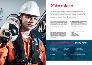 3534 Title Offshore Marine
With a rich history in the marine sector, Atlas has grown
in the last 30 years into a global specialist in providing
offshore marine professionals for vessels – from single
placements to entire crews, from stewards to masters.
Our reliable and fully certified professionals have
extensive fleet and regional experience, ensuring that
their performance is fully aligned with industry best
practice.
Atlas Professionals has developed into an industry
leader providing competent, experienced personnel
to the offshore marine industry. We are proud of the
longstanding relationships with our many clients and
professionals, who believe in and benefit from our
specialist approach.
The Offshore Marine division is specialised in providing HR solutions for
complex demands in the offshore marine industry. Our local knowledge
and many years of international experience guarantee compliance in all
HR solutions we offer, always taking into consideration factors such as
nationality, tax residency, and country of employment.
Our specialist areas include, but are not limited to:
•	 Survey and Survey Support Vessels
•	 Platform Supply Vessels / Anchor Handling Vessels
•	 Subsea Support Vessels / Diving Support Vessels
•	 Offshore Construction Vessels
	 (Cable and Pipe Lay, Crane Vessels, etc.)
•	 Heavy Lift Vessels
•	 Emergency Response and Rescue Vessels / 		
	 Standby Vessels
•	 Well Stimulation and Intervention Vessels
•	 Floatels
•	 Seagoing Tugs
•	 Crew Transfer Vessels
•	 Accommodation barges
Offshore Marine
Experienced seafarers of any rank
•	 Master / DPO
•	 Chief Officer / DPO
•	 1st Officer / DPO
•	 2nd Officer / DPO
•	 1st Maritime Officer
•	 Maritime Officer
•	 Tug Master
•	 Radio Operator
•	AB
•	 Chief Cook
•	Cook
•	 Chief Engineer
•	 1st Engineer
•	 2nd Engineer
•	 3rd Engineer
•	Motorman
•	Oiler
•	 Barge Engineer
•	 Hydraulic Engineer
•	 Chief Electrician
•	 Electrical Technical Officer
•	 Chief Mechanic
•	 Rigging Supervisor
•	 Barge Master
•	 Lifting Supervisor
•	 Crane Operator Heavy Lift
•	 Deck Engineer / Foreman
•	Rigger
•	Deckhand
•	Bosun
 