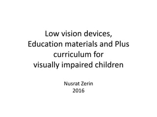 Low vision devices,
Education materials and Plus
curriculum for
visually impaired children
Nusrat Zerin
2016
 