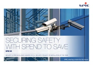 SECURING SAFETY
WITH SPEND TO SAVESPIE UK
SECURITY & FIRE EXCELLENCE AWARDS 2016  •  SECURITY PROJECT OR INSTALLATION OF THE YEAR
SPIE, sharing a vision for the future
 