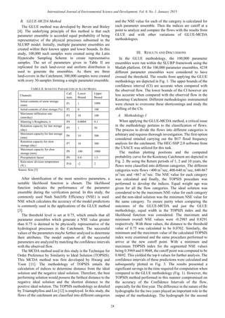 B. GLUE-MCDA Method
The GLUE method was developed by Beven and Binley
[4]. The underlying principle of this method is that each
parameter ensemble is accorded equal probability of being
representative of the physical processes subsumed in the
SLURP model. Initially, multiple parameter ensembles are
created within their known upper and lower bounds. In this
study, 100,000 such samples were created using the Latin
Hypercube Sampling Scheme to create representative
samples. The set of parameters given in Table II are
replicated for each land-cover and uniform distribution is
used to generate the ensembles. As there are three
land-covers in the Catchment, 300,000 samples were created
with every 30 samples forming a single parameter ensemble.
TABLE II: SENSITIVE PARAMETERS OF SLURP MODEL
Channels
Call
num.
Lower
Bound
Upper
Bound
Initial contents of snow storage
(mm)
P1 1 1000
Initial contents of slow storage (%) P2 0 100
Maximum infiltration rate
(mm/day)
P3 10 100
Manning’s Roughness, n P4 0.0004 0.1
Retention capacity for fast storage
(day)
P5 1 50
Maximum capacity for fast storage
(mm)
P6 10 500
Retention capacity for slow
storage (day)
P7 10 300
Maximum capacity for slow
storage (mm)
P8 100 1000
Precipitation factor P9 0.8 1.5
Rain/snow division temperature
(⁰C)
P10 -2 2
Source: Kite [5]
After identification of the most sensitive parameters, a
suitable likelihood function is chosen. The likelihood
function indicates the performance of the parameter
ensemble during the verification period. In this study, the
commonly used Nash Sutcliffe Efficiency (NSE) is used.
NSE which calculates the accuracy of the model predictions
is commonly used in the applications of the GLUE method
[3].
The threshold level is set at 0.75, which entails that all
parameter ensembles which generate a NSE value greater
than 0.75 is deemed to be physically representative of the
hydrological processes in the Catchment. The successful
values of the parameters maybe further analyzed to determine
their attributes. The model outputs of all the successful
parameters are analyzed by matching the confidence intervals
with the observed flow.
The MCDA method used in this study is the Technique for
Order Preference by Similarity to Ideal Solution (TOPSIS).
This MCDA method was first developed by Hwang and
Yoon [11]. The methodology of TOPSIS entails the
calculation of indices to determine distance from the ideal
solution and the negative ideal solution. Therefore, the best
performing solution would possess the farthest distance to the
negative ideal solution and the shortest distance to the
positive ideal solution. The TOPSIS methodology as detailed
by Triantaphyllou and Lin [12] is employed. In this study, the
flows of the catchment are classified into different categories
and the NSE value for each of the category is calculated for
each parameter ensemble. Then the indices are cutoff at a
point to analyze and compare the flows with the results from
GLUE and with other variations of GLUE-MCDA
methodologies.
III. RESULTS AND DISCUSSIONS
In the GLUE methodology, the 100,000 parameter
ensembles were run within the SLURP framework using the
Matlab platform. Of the 100,000 parameter ensembles, 4238
different parameter ensembles were considered to have
crossed the threshold. The results from applying the GLUE
methodology are depicted in Fig. 1. The upper bounds of the
confidence interval (CI) are accurate when compared with
the observed flow. The lower bounds of the CI however are
less accurate when compared with the observed flow in the
Kootenay Catchment. Different methodologies instrumented
were chosen to overcome these shortcomings and study the
shifting of the CIs.
A. Methodology I
When applying the GLUE-MCDA method, a critical issue
in the methodology pertains to the classification of flows.
The process to divide the flows into different categories is
arbitrary and requires thorough investigation. The first option
considered entailed carrying out the B17 flood frequency
analysis for the catchment. The HEC-SSP 2.0 software from
the USACE was utilized for this task.
The median plotting positions and the computed
probability curve for the Kootenay Catchment are depicted in
Fig. 2. By using the Return periods of 1, 2 and 10 years, the
flows were classified into different categories. The different
categories were flows <400 m3
/sec, 400-640 m3
/sec, 640-867
m3
/sec and >867 m3
/sec. The NSE value for each category
was calculated and finally, the TOPSIS procedure was
performed to develop the indices. Equal weight age was
given for all the flow categories. The ideal solution was
considered to be the maximum NSE value for each category
and the non-ideal solution was the minimum NSE value for
the same category. To ensure parity when comparing the
outcomes of the GLUE-MCDA and just the GLUE
methodology, equal width in the TOPSIS index and the
likelihood function was considered. The maximum and
minimum overall NSE values were -0.2985 and 0.8291
respectively. With these values, the distance to the threshold
value of 0.75 was calculated to be 0.0702. Similarly, the
minimum and the maximum value of the calculated TOPSIS
index were examined and the same procedure performed to
arrive at the new cutoff point. With a minimum and
maximum TOPSIS index for the segmented NSE values
being 0.3969 and 0.9048, the cutoff point was computed to be
0.8692. This yielded the top 6 values for further analysis. The
confidence intervals of these predictions were calculated and
subsequently plotted in Fig. 3. The results presented a
significant savings in the time required for computation when
compared to the GLUE methodology (Fig. 1). However, the
TOPSIS method performed in this manner compromised on
the accuracy of the Confidence Intervals of the flow,
especially for the first year. The difference in the nature of the
hydrographs for the two years played an important role in the
output of the methodology. The hydrograph for the second
24
International Journal of Environmental Science and Development, Vol. 6, No. 1, January 2015
 