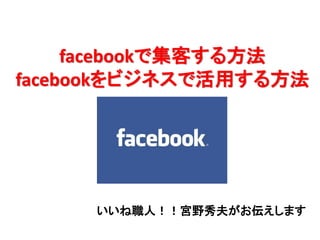 facebookで集客する方法
facebookをビジネスで活用する方法




     いいね職人！！宮野秀夫がお伝えします
 