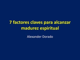 7 factores claves para alcanzar
madurez espiritual
Alexander Dorado
 