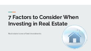 7 Factors to Consider When
Investing in Real Estate
Real estate is one of best investments
 