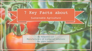 7 Key Facts about
Sustainable Agriculture
B y H o l g a n i x L L C
M a n u f a c t u r e r s o f b i o l o g i c a l s o l u t i o n s
f o r p l a n t h e a l t h .
 