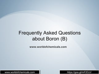 Frequently Asked Questions
about Boron (B)
www.worldofchemicals.com
www.worldofchemicals.comwww.worldofchemicals.com https://goo.gl/mF2CcVhttps://goo.gl/mF2CcV
 