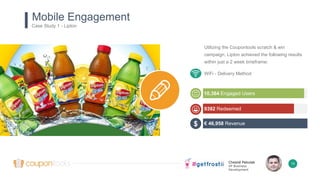 Chesné Pakulak
VP Business
Development
14
Utilizing the Coupontools scratch & win
campaign, Lipton achieved the following results
within just a 2 week timeframe:
Mobile Engagement
Case Study 1 - Lipton
9392 Redeemed
10,384 Engaged Users
€ 46,958 Revenue$
WiFi - Delivery Method
 