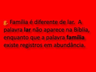 g. Família é diferente de lar.  A palavra lar não aparece na Bíblia, enquanto que a palavra família existe registros em abundância. 